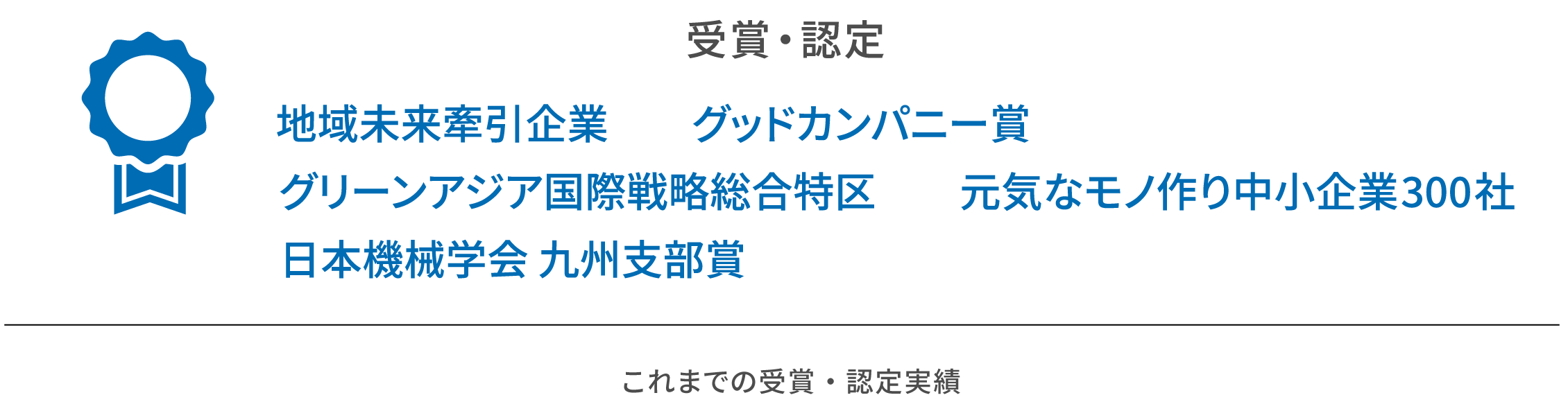 受賞・認定。地域未来牽引企業、グッドカンパニー賞、グリーンアジア国際戦略総合特区、元気なモノ作り中小企業300社、日本機械学会 九州支部賞。これまでの受賞・認定実績