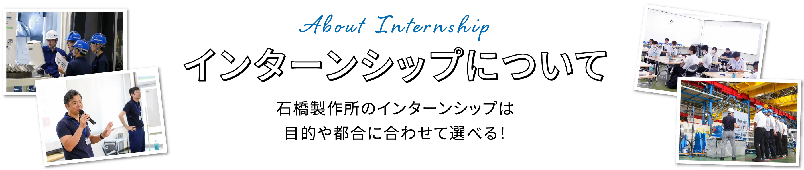 About Internship インターンシップについて 石橋製作所のインターンシップは目的やご都合に合わせて選べる！