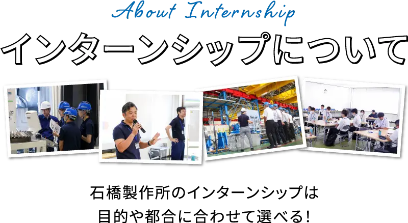 About Internship インターンシップについて 石橋製作所のインターンシップは目的やご都合に合わせて選べる！