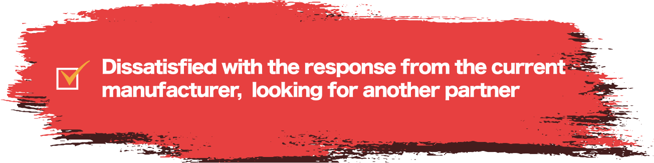 Dissatisfied with the response from the current manufacturer, looking for another partner