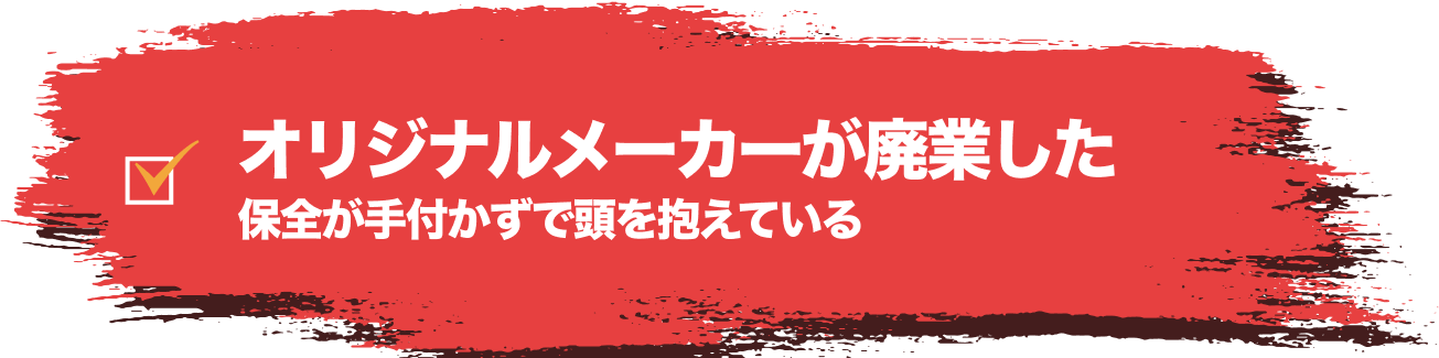 オリジナルメーカーが廃業した保全が手付かずで頭を抱えている