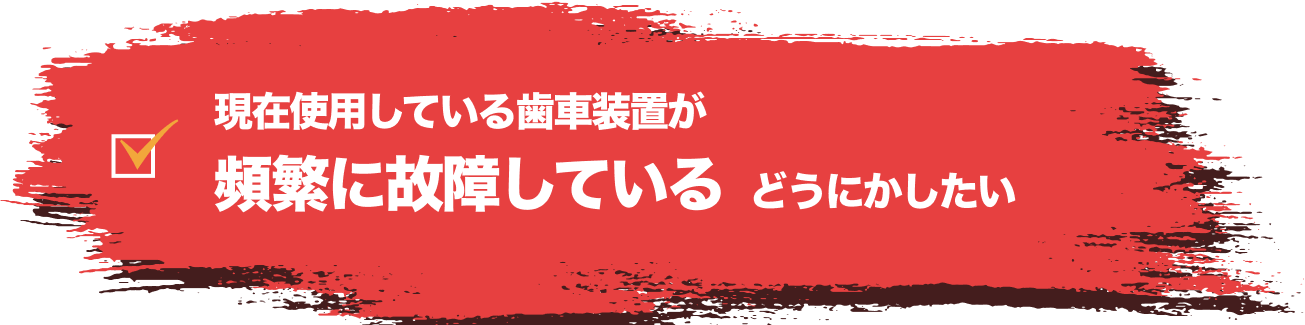現在使用している歯車装置が頻繁に故障している どうにかしたい