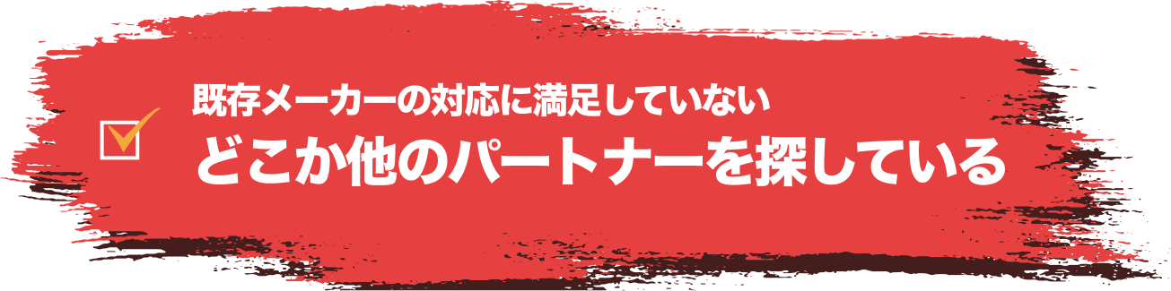 既存メーカーの対応に満足していないどこか他のパートナーを探している