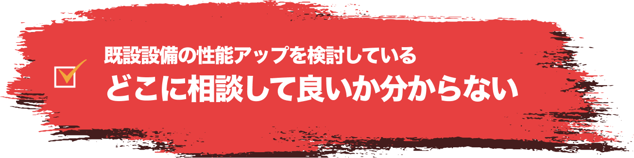 既設設備の性能アップを検討しているどこに相談して良いか分からない